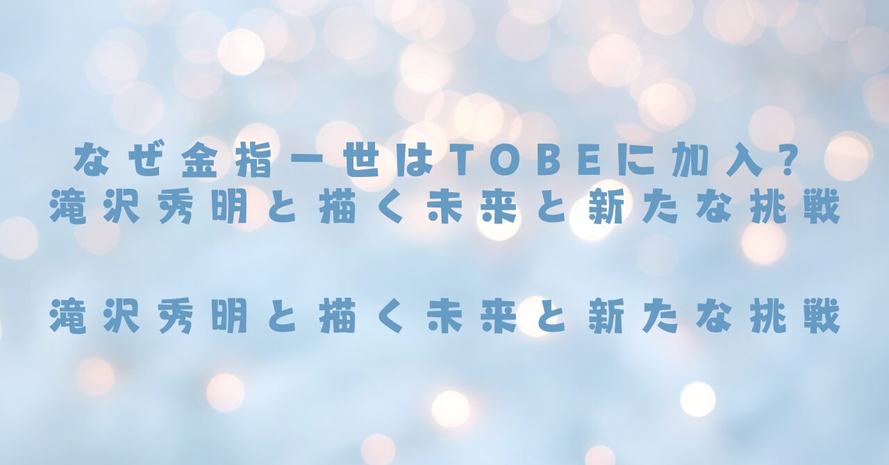 なぜ金指一世はTOBEに加入？滝沢秀明と描く未来と新たな挑戦