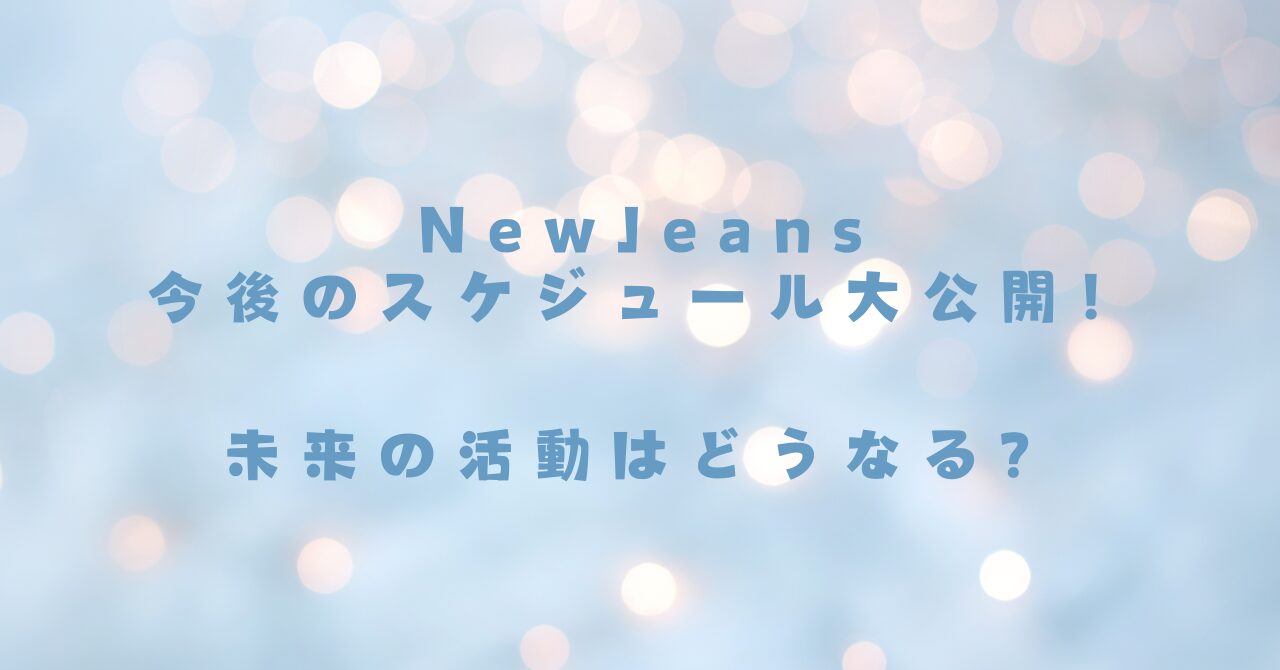 NewJeans今後のスケジュール大公開！未来の活動はどうなる？